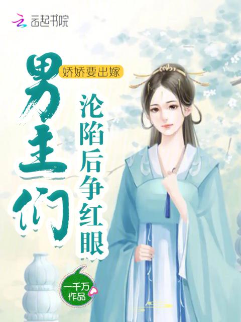 娇娇要出嫁，男主们沦陷后争红眼