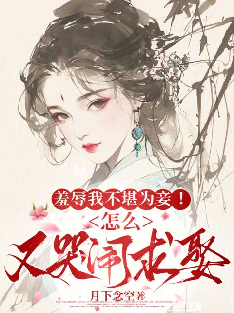羞辱我不堪为妾！怎么又哭闹求娶
