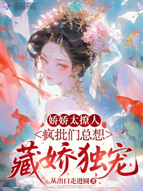 娇娇太撩人，疯批们总想藏娇独宠