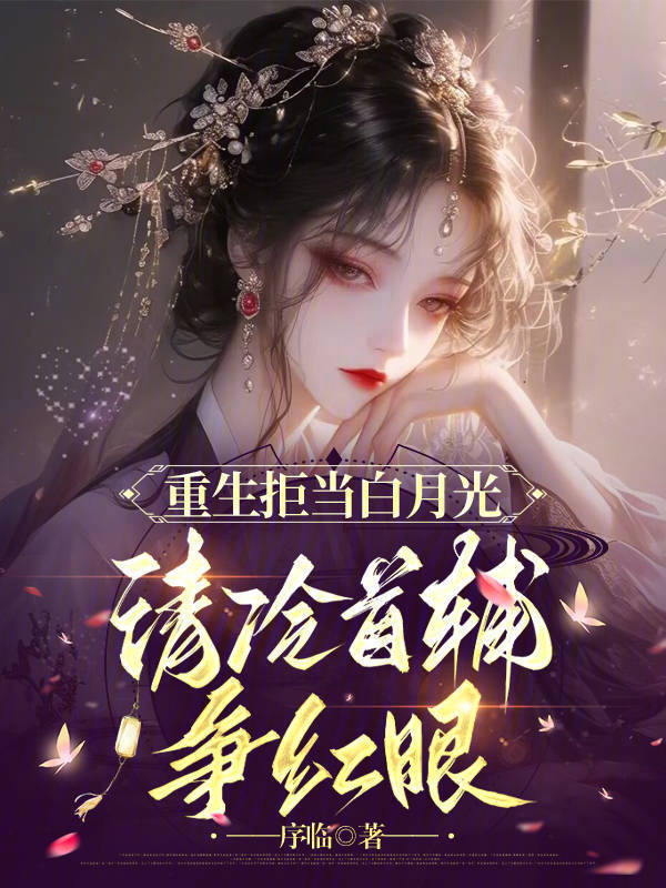 重生拒当白月光，清冷首辅争红眼