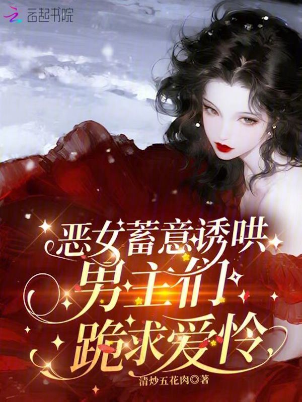 恶女蓄意诱哄，男主们跪求爱怜