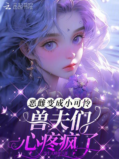 恶雌变成小可怜，兽夫们心疼疯了