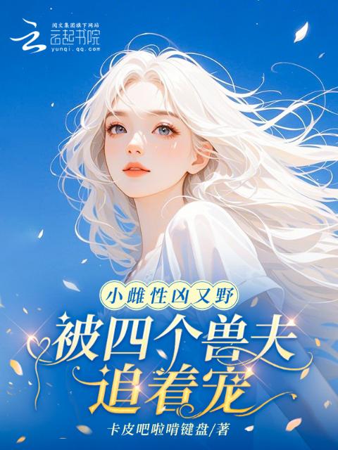 小雌性凶又野，被四个兽夫追着宠