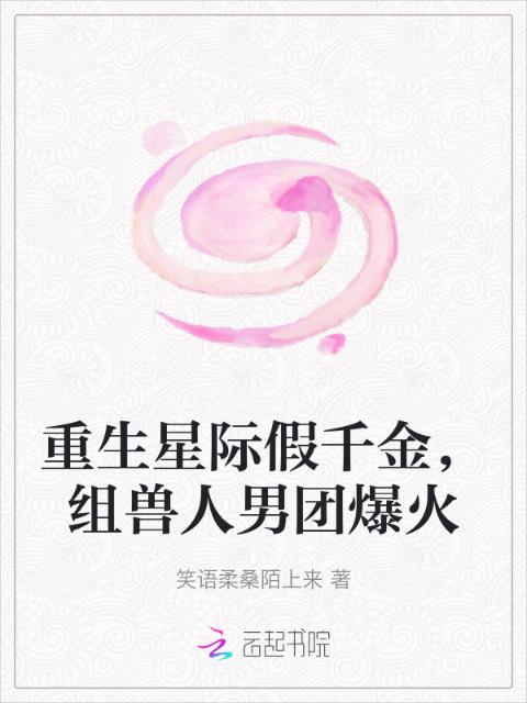 重生星际假千金，组兽人男团爆火