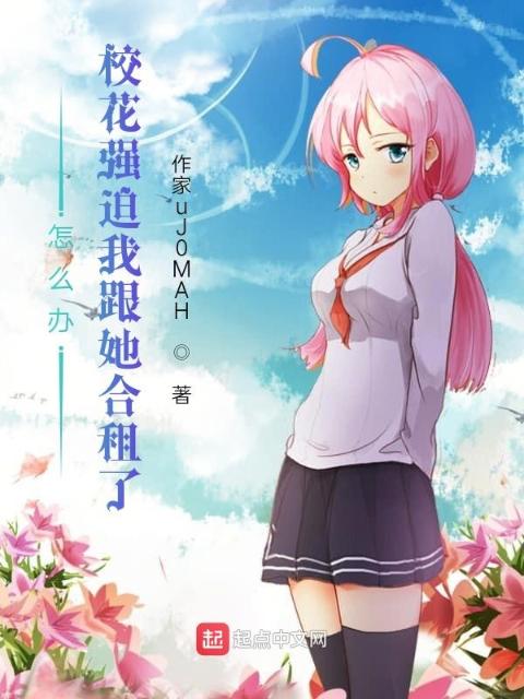 怎么办：校花强迫我跟她合租了