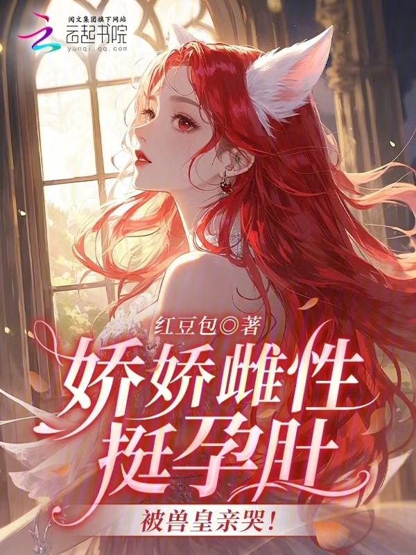 娇娇雌性挺孕肚，被兽皇亲哭！