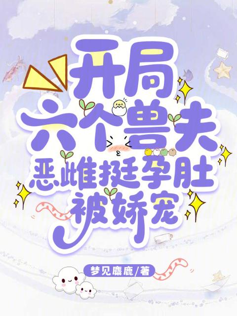 开局六个兽夫，恶雌挺孕肚被娇宠