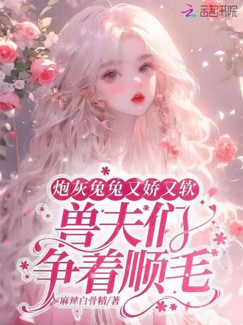 炮灰兔兔又娇又软，兽夫们争顺毛