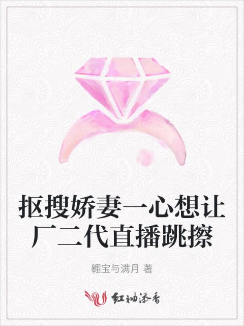 抠搜娇妻一心想让厂二代直播跳擦