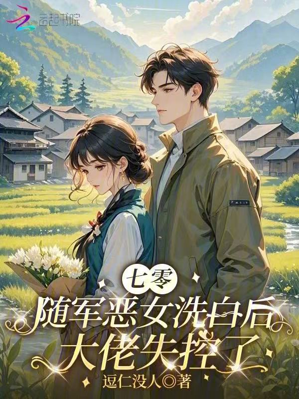 七零随军恶女洗白后，大佬失控了