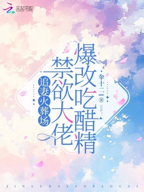 追妻火葬场，禁欲大佬爆改吃醋精