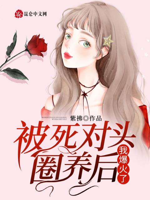 被死对头圈养后，我爆火了！