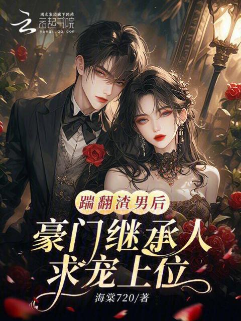 踹翻渣男后，豪门继承人求宠上位